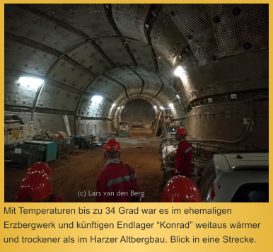 Mit Temperaturen bis zu 34 Grad war es im ehemaligen Erzbergwerk und knftigen Endlager Konrad weitaus wrmer und trockener als im Harzer Altbergbau. Blick in eine Strecke.  (c) Lars van den Berg