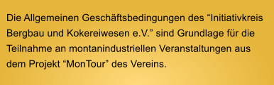 Die Allgemeinen Geschftsbedingungen des Initiativkreis Bergbau und Kokereiwesen e.V. sind Grundlage fr die Teilnahme an montanindustriellen Veranstaltungen aus dem Projekt MonTour des Vereins.