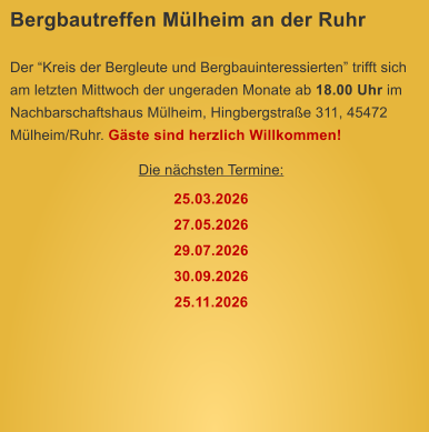 Bergbautreffen M�lheim an der Ruhr  Der �Kreis der Bergleute und Bergbauinteressierten� trifft sich am letzten Mittwoch der ungeraden Monate ab 18.00 Uhr im Nachbarschaftshaus M�lheim, Hingbergstra�e 311, 45472 M�lheim/Ruhr. G�ste sind herzlich Willkommen! Die n�chsten Termine: 25.03.2026 27.05.2026 29.07.2026 30.09.2026 25.11.2026